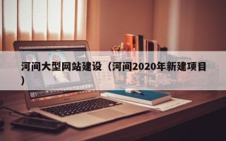 山东河间大型网站建设（河间2020年新建项目）