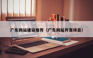 山东广东网站建设推荐（广东网站开发项目）