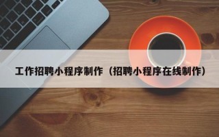 山东工作招聘小程序制作（招聘小程序在线制作）