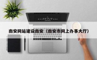 山东南安网站建设南安（南安市网上办事大厅）