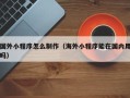 山东国外小程序怎么制作（海外小程序能在国内用吗）