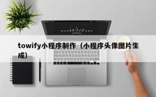 山东towify小程序制作（小程序头像图片生成）