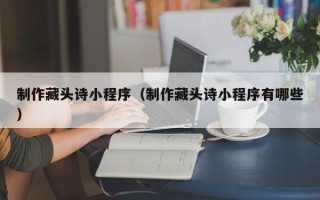 山东制作藏头诗小程序（制作藏头诗小程序有哪些）