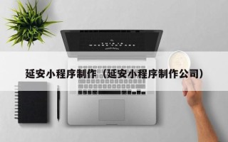 山东延安小程序制作（延安小程序制作公司）
