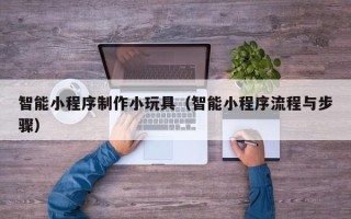 山东智能小程序制作小玩具（智能小程序流程与步骤）